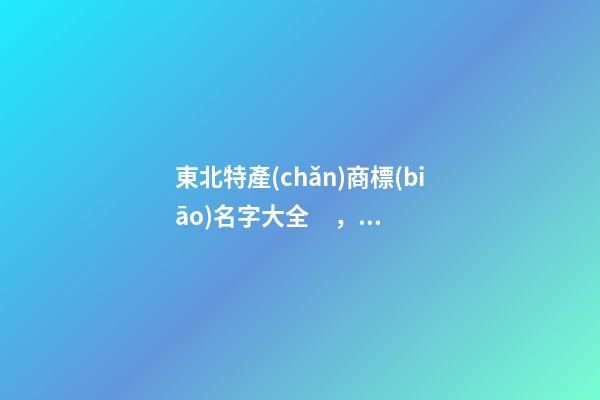 東北特產(chǎn)商標(biāo)名字大全，東北特產(chǎn)商標(biāo)怎么起名？